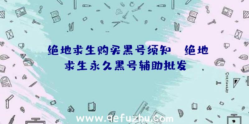 「绝地求生购买黑号须知」|绝地求生永久黑号辅助批发